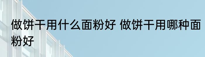 做饼干用什么面粉好 做饼干用哪种面粉好