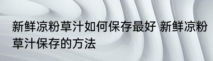 新鲜凉粉草汁如何保存最好 新鲜凉粉草汁保存的方法
