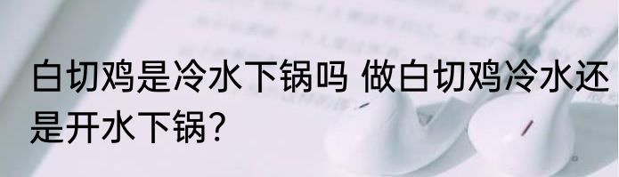 白切鸡是冷水下锅吗 做白切鸡冷水还是开水下锅?