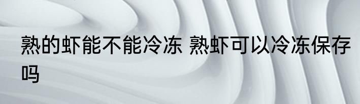 熟的虾能不能冷冻 熟虾可以冷冻保存吗