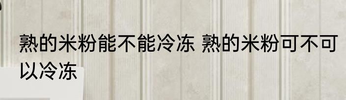 熟的米粉能不能冷冻 熟的米粉可不可以冷冻