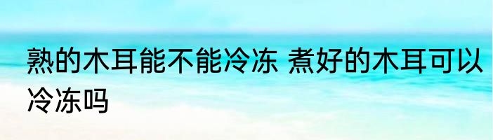 熟的木耳能不能冷冻 煮好的木耳可以冷冻吗