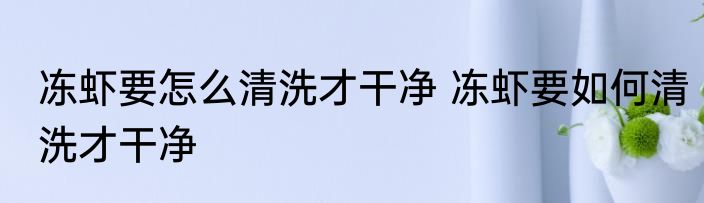 冻虾要怎么清洗才干净 冻虾要如何清洗才干净