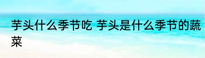 芋头什么季节吃 芋头是什么季节的蔬菜