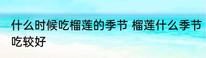 什么时候吃榴莲的季节 榴莲什么季节吃较好