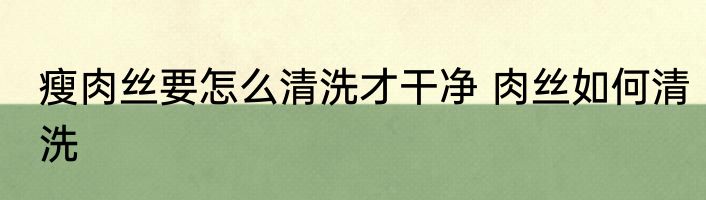 瘦肉丝要怎么清洗才干净 肉丝如何清洗