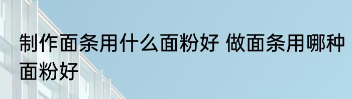 制作面条用什么面粉好 做面条用哪种面粉好