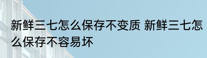 新鲜三七怎么保存不变质 新鲜三七怎么保存不容易坏