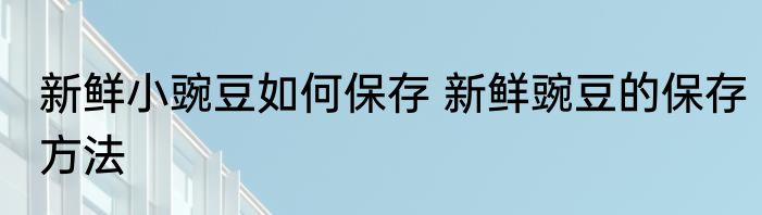 新鲜小豌豆如何保存 新鲜豌豆的保存方法