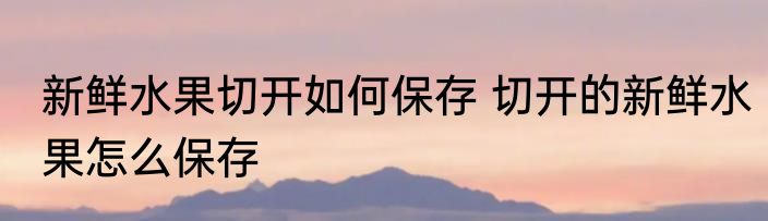 新鲜水果切开如何保存 切开的新鲜水果怎么保存
