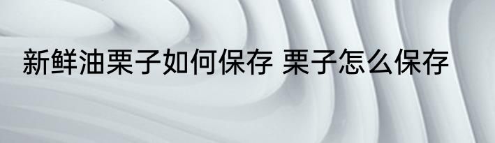 新鲜油栗子如何保存 栗子怎么保存