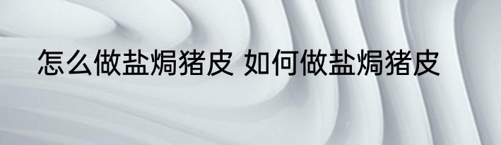 怎么做盐焗猪皮 如何做盐焗猪皮