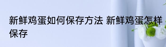新鲜鸡蛋如何保存方法 新鲜鸡蛋怎样保存