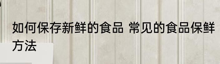 如何保存新鲜的食品 常见的食品保鲜方法