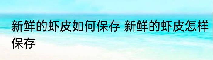 新鲜的虾皮如何保存 新鲜的虾皮怎样保存