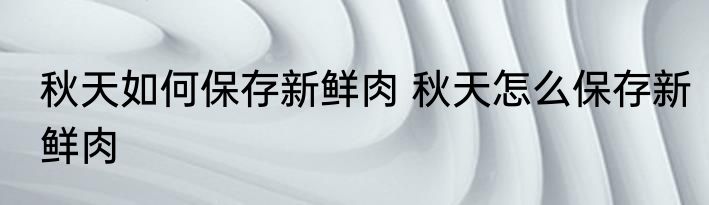 秋天如何保存新鲜肉 秋天怎么保存新鲜肉