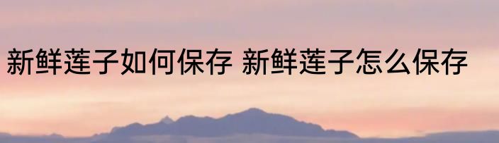 新鲜莲子如何保存 新鲜莲子怎么保存