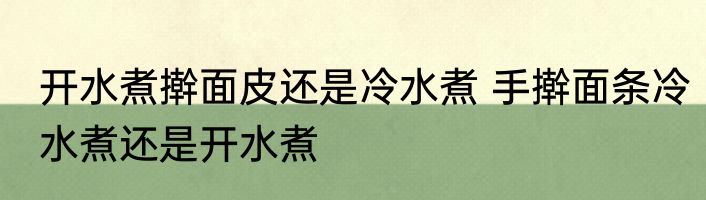 开水煮擀面皮还是冷水煮 手擀面条冷水煮还是开水煮