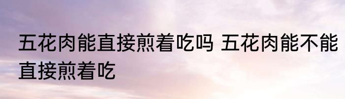 五花肉能直接煎着吃吗 五花肉能不能直接煎着吃