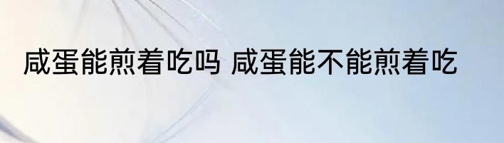 咸蛋能煎着吃吗 咸蛋能不能煎着吃