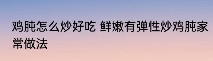 鸡肫怎么炒好吃 鲜嫩有弹性炒鸡肫家常做法