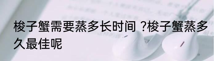 梭子蟹需要蒸多长时间 ?梭子蟹蒸多久最佳呢