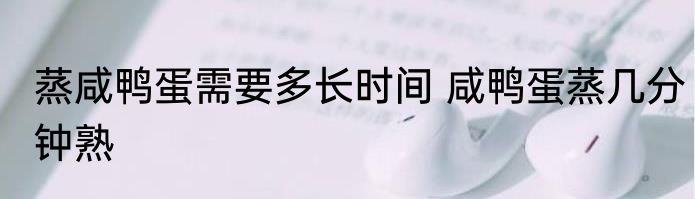 蒸咸鸭蛋需要多长时间 咸鸭蛋蒸几分钟熟