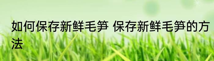 如何保存新鲜毛笋 保存新鲜毛笋的方法