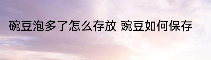 碗豆泡多了怎么存放 豌豆如何保存