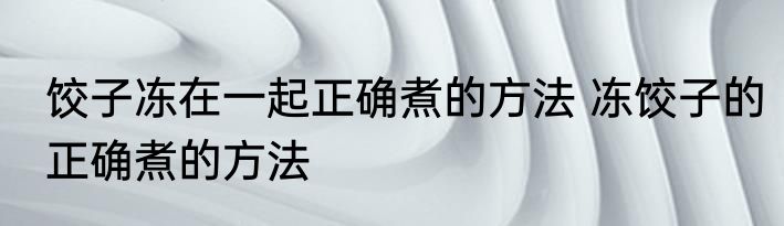 饺子冻在一起正确煮的方法 冻饺子的正确煮的方法