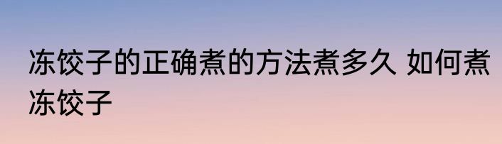 冻饺子的正确煮的方法煮多久 如何煮冻饺子