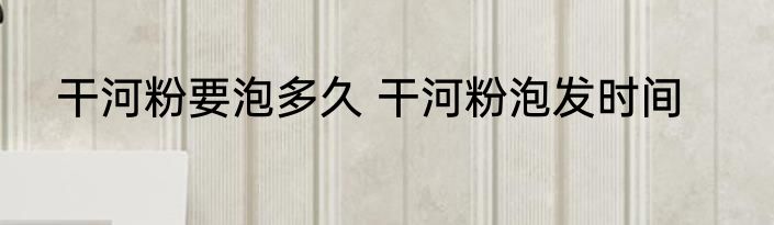 干河粉要泡多久 干河粉泡发时间