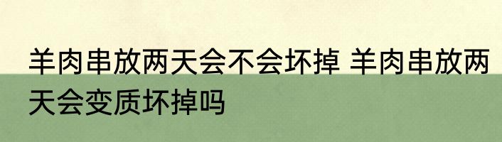羊肉串放两天会不会坏掉 羊肉串放两天会变质坏掉吗