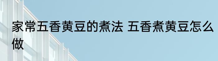 家常五香黄豆的煮法 五香煮黄豆怎么做