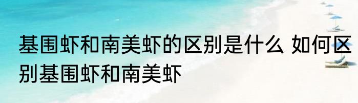 基围虾和南美虾的区别是什么 如何区别基围虾和南美虾