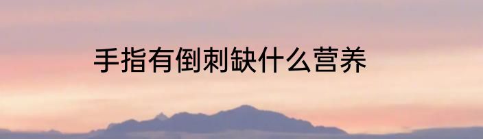 手指有倒刺缺什么营养