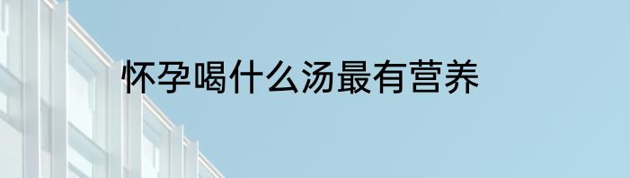 怀孕喝什么汤最有营养