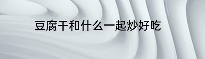 豆腐干和什么一起炒好吃