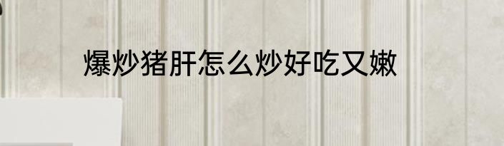 爆炒猪肝怎么炒好吃又嫩