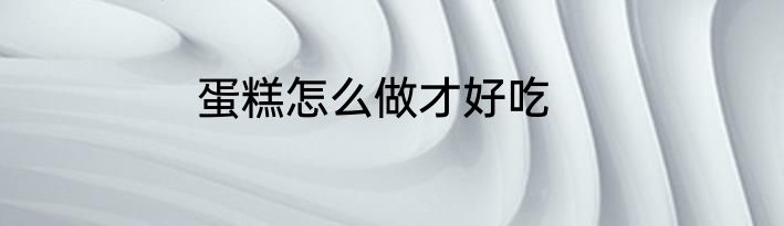 蛋糕怎么做才好吃