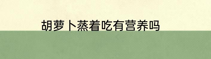 胡萝卜蒸着吃有营养吗