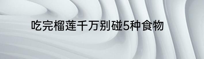 吃完榴莲千万别碰5种食物