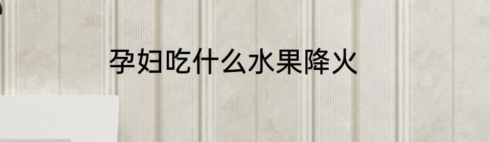 孕妇吃什么水果降火