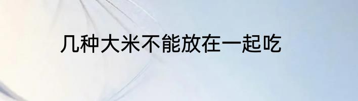 几种大米不能放在一起吃