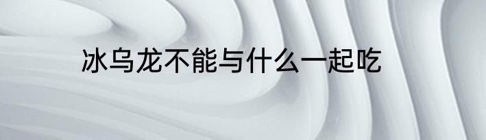 冰乌龙不能与什么一起吃