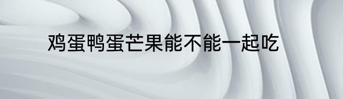 鸡蛋鸭蛋芒果能不能一起吃