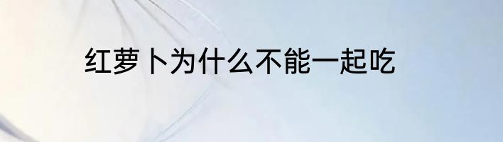 红萝卜为什么不能一起吃