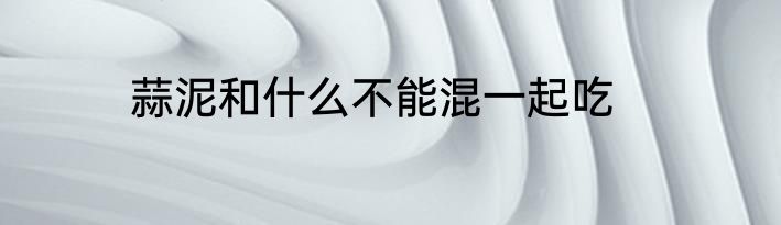 蒜泥和什么不能混一起吃