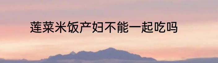 莲菜米饭产妇不能一起吃吗