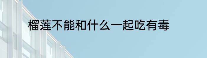 榴莲不能和什么一起吃有毒